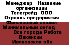 Менеджер › Название организации ­ Телетрейд, ООО › Отрасль предприятия ­ Финансовый анализ › Минимальный оклад ­ 40 000 - Все города Работа » Вакансии   . Ивановская обл.